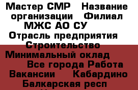 Мастер СМР › Название организации ­ Филиал МЖС АО СУ-155 › Отрасль предприятия ­ Строительство › Минимальный оклад ­ 35 000 - Все города Работа » Вакансии   . Кабардино-Балкарская респ.,Нальчик г.